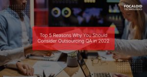 Top 5 Reasons Why You Should Consider Outsourcing QA in 2022